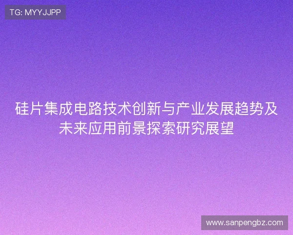 硅片集成电路技术创新与产业发展趋势及未来应用前景探索研究展望